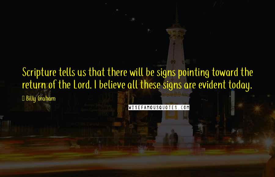 Billy Graham Quotes: Scripture tells us that there will be signs pointing toward the return of the Lord. I believe all these signs are evident today.
