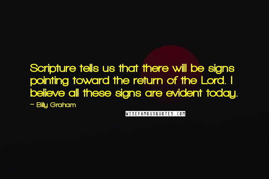 Billy Graham Quotes: Scripture tells us that there will be signs pointing toward the return of the Lord. I believe all these signs are evident today.