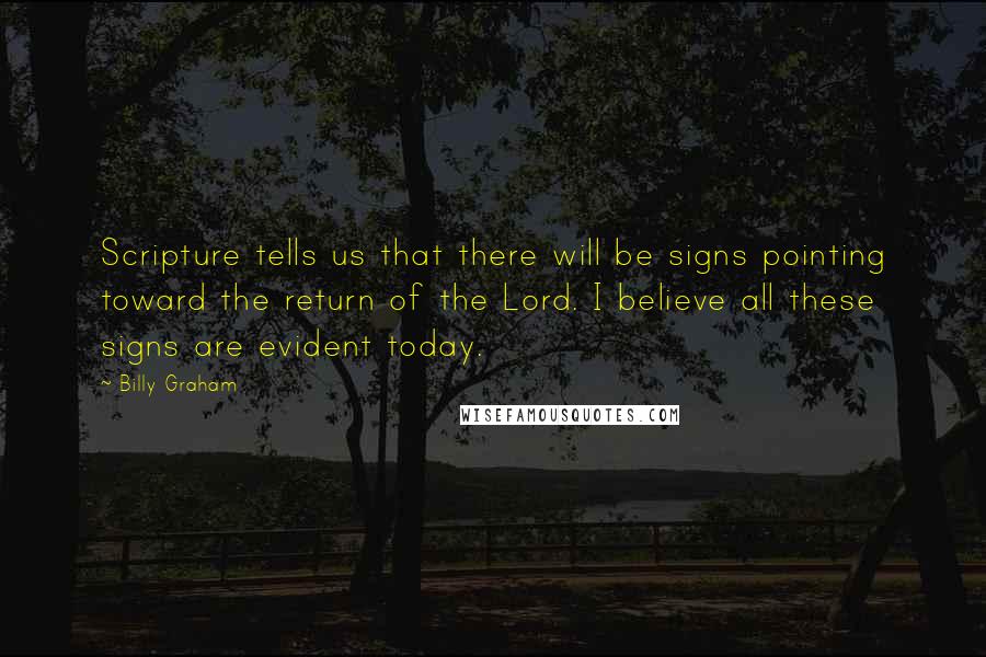 Billy Graham Quotes: Scripture tells us that there will be signs pointing toward the return of the Lord. I believe all these signs are evident today.