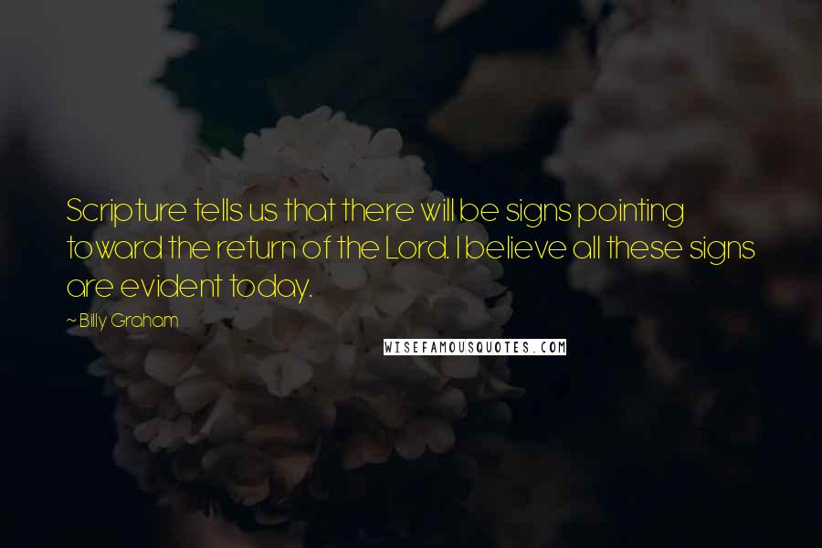 Billy Graham Quotes: Scripture tells us that there will be signs pointing toward the return of the Lord. I believe all these signs are evident today.