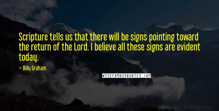 Billy Graham Quotes: Scripture tells us that there will be signs pointing toward the return of the Lord. I believe all these signs are evident today.