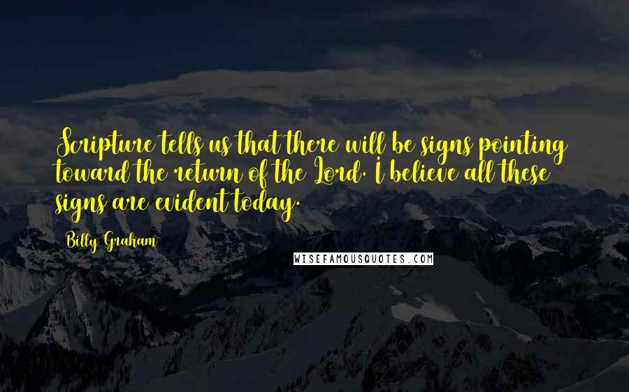 Billy Graham Quotes: Scripture tells us that there will be signs pointing toward the return of the Lord. I believe all these signs are evident today.