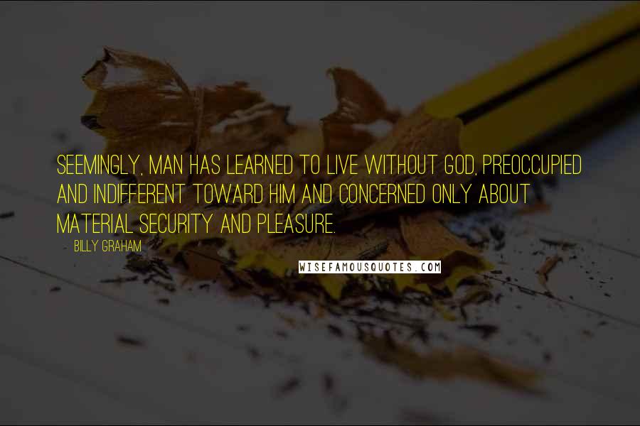 Billy Graham Quotes: Seemingly, man has learned to live without God, preoccupied and indifferent toward Him and concerned only about material security and pleasure.