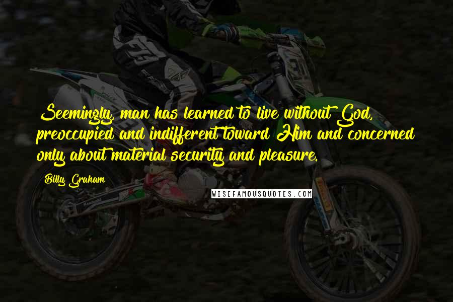 Billy Graham Quotes: Seemingly, man has learned to live without God, preoccupied and indifferent toward Him and concerned only about material security and pleasure.