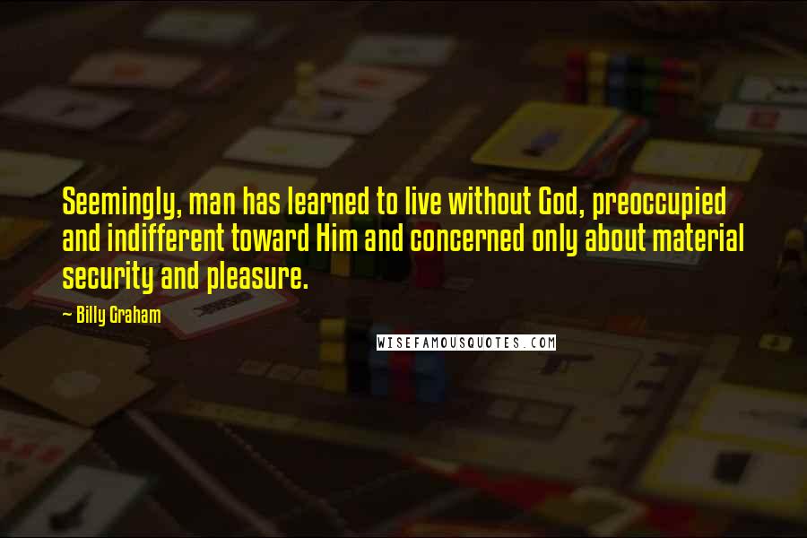 Billy Graham Quotes: Seemingly, man has learned to live without God, preoccupied and indifferent toward Him and concerned only about material security and pleasure.