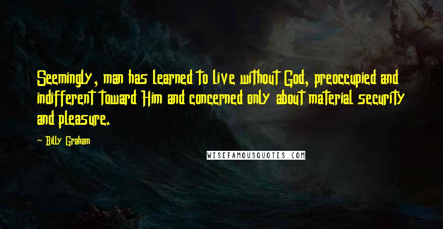 Billy Graham Quotes: Seemingly, man has learned to live without God, preoccupied and indifferent toward Him and concerned only about material security and pleasure.