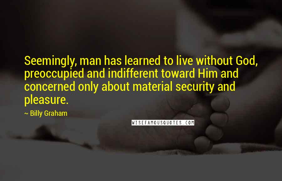 Billy Graham Quotes: Seemingly, man has learned to live without God, preoccupied and indifferent toward Him and concerned only about material security and pleasure.