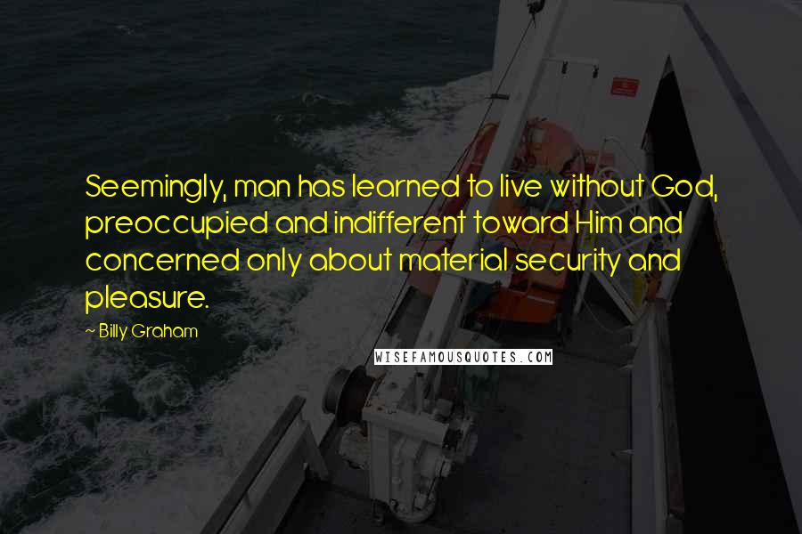 Billy Graham Quotes: Seemingly, man has learned to live without God, preoccupied and indifferent toward Him and concerned only about material security and pleasure.