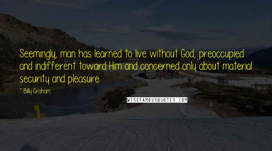 Billy Graham Quotes: Seemingly, man has learned to live without God, preoccupied and indifferent toward Him and concerned only about material security and pleasure.