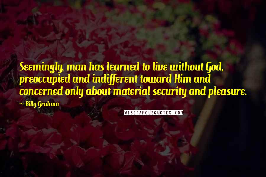 Billy Graham Quotes: Seemingly, man has learned to live without God, preoccupied and indifferent toward Him and concerned only about material security and pleasure.