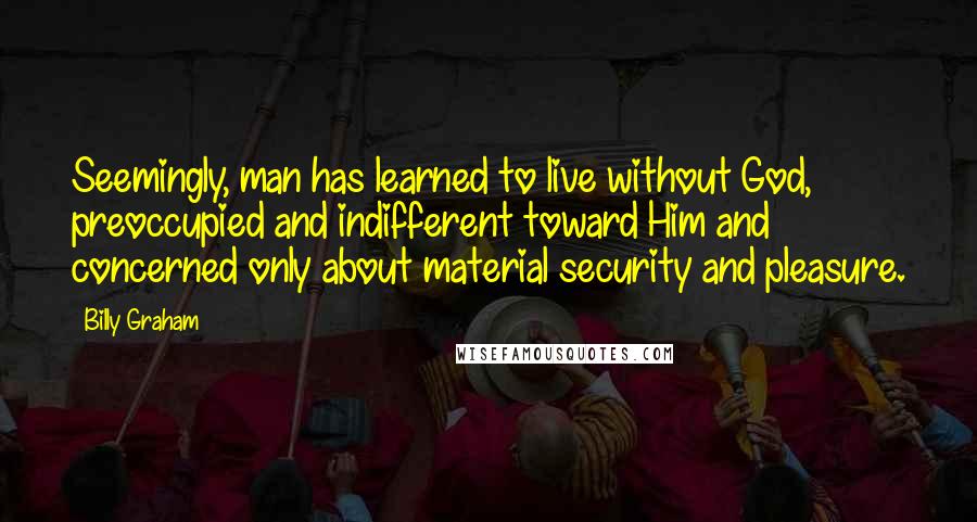 Billy Graham Quotes: Seemingly, man has learned to live without God, preoccupied and indifferent toward Him and concerned only about material security and pleasure.