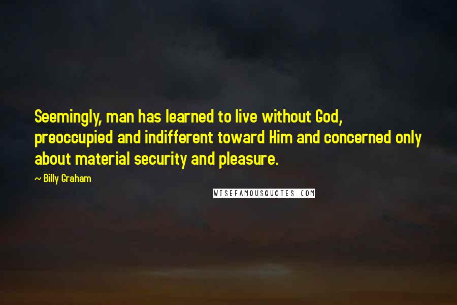 Billy Graham Quotes: Seemingly, man has learned to live without God, preoccupied and indifferent toward Him and concerned only about material security and pleasure.