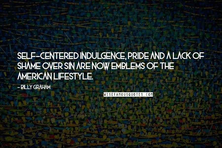 Billy Graham Quotes: Self-centered indulgence, pride and a lack of shame over sin are now emblems of the American lifestyle.