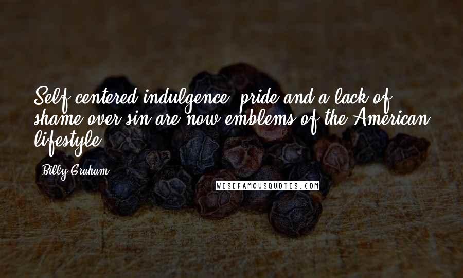 Billy Graham Quotes: Self-centered indulgence, pride and a lack of shame over sin are now emblems of the American lifestyle.