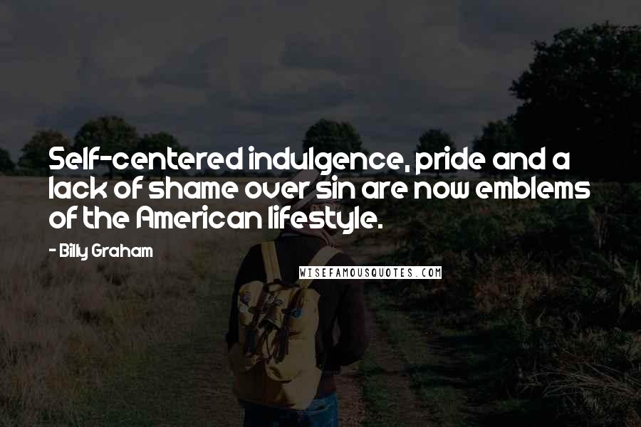 Billy Graham Quotes: Self-centered indulgence, pride and a lack of shame over sin are now emblems of the American lifestyle.