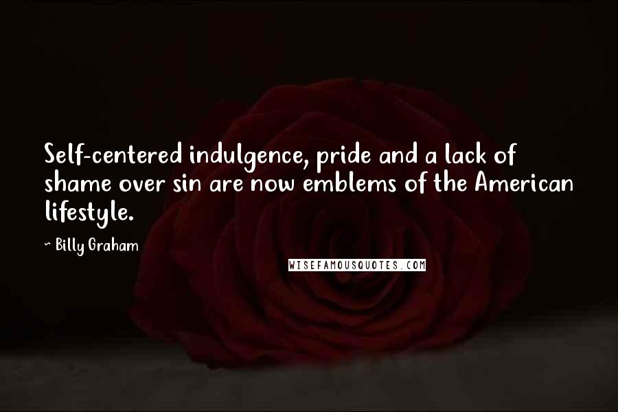 Billy Graham Quotes: Self-centered indulgence, pride and a lack of shame over sin are now emblems of the American lifestyle.