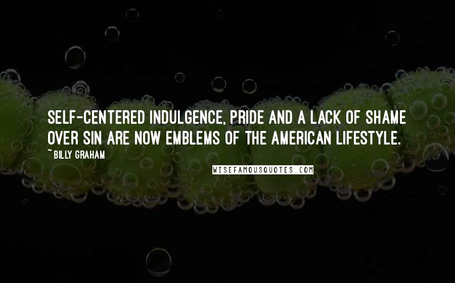 Billy Graham Quotes: Self-centered indulgence, pride and a lack of shame over sin are now emblems of the American lifestyle.