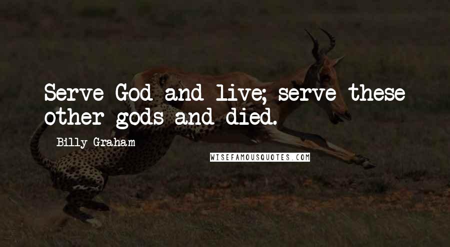 Billy Graham Quotes: Serve God and live; serve these other gods and died.