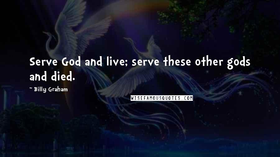 Billy Graham Quotes: Serve God and live; serve these other gods and died.