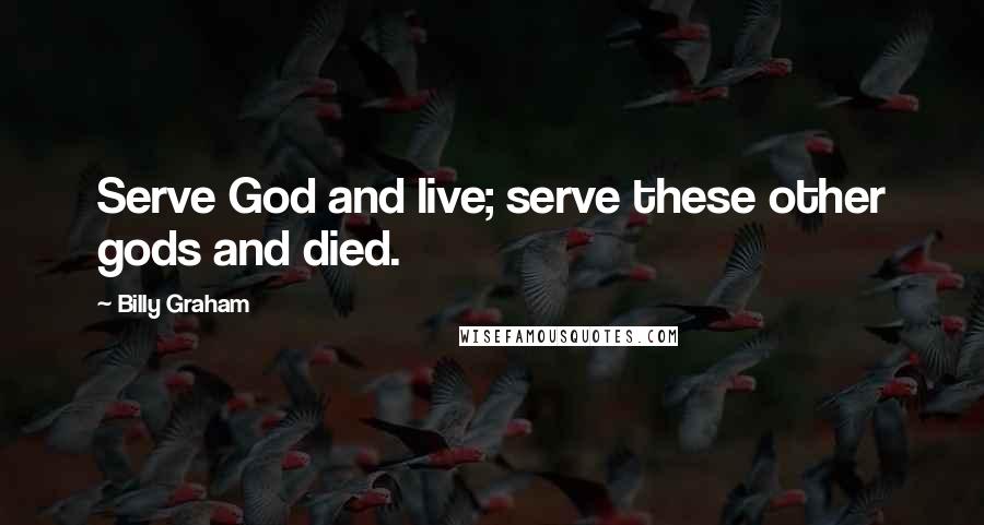 Billy Graham Quotes: Serve God and live; serve these other gods and died.