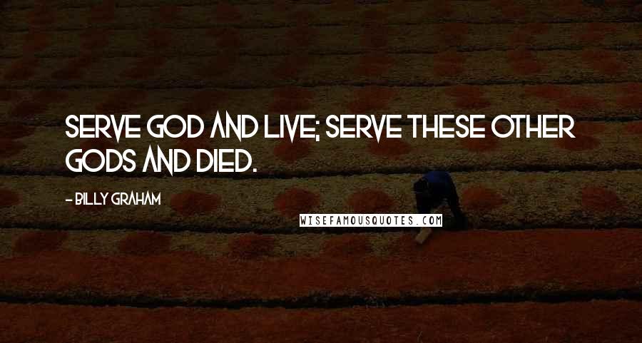 Billy Graham Quotes: Serve God and live; serve these other gods and died.