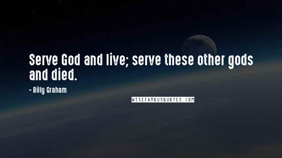 Billy Graham Quotes: Serve God and live; serve these other gods and died.