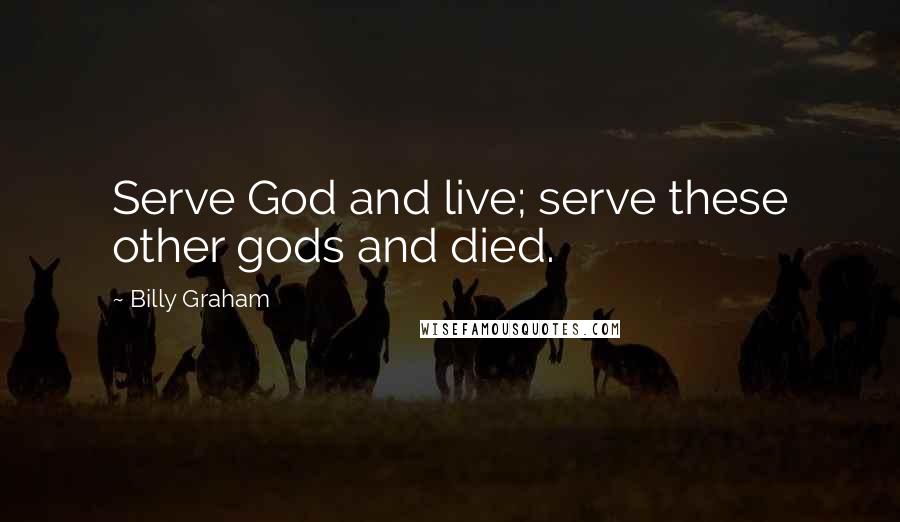 Billy Graham Quotes: Serve God and live; serve these other gods and died.