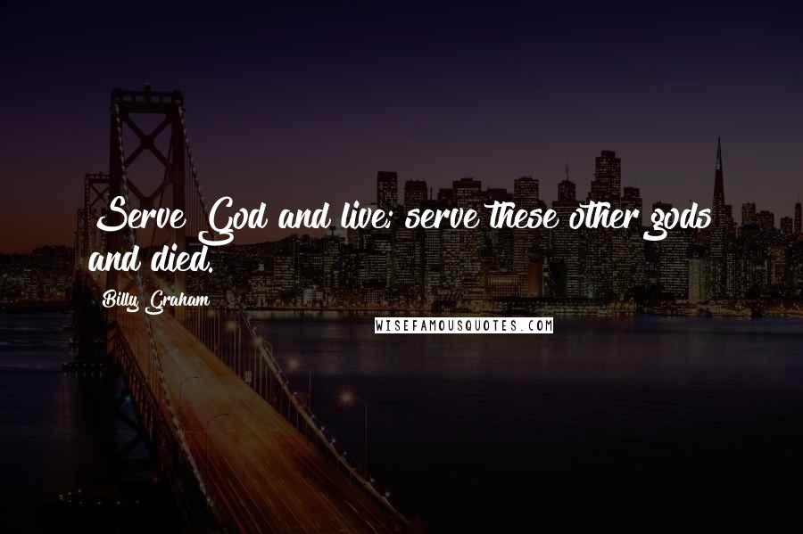 Billy Graham Quotes: Serve God and live; serve these other gods and died.