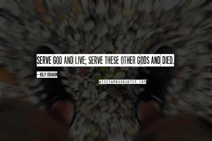 Billy Graham Quotes: Serve God and live; serve these other gods and died.