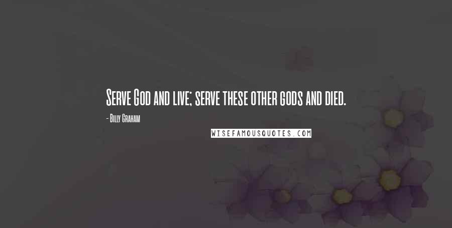 Billy Graham Quotes: Serve God and live; serve these other gods and died.