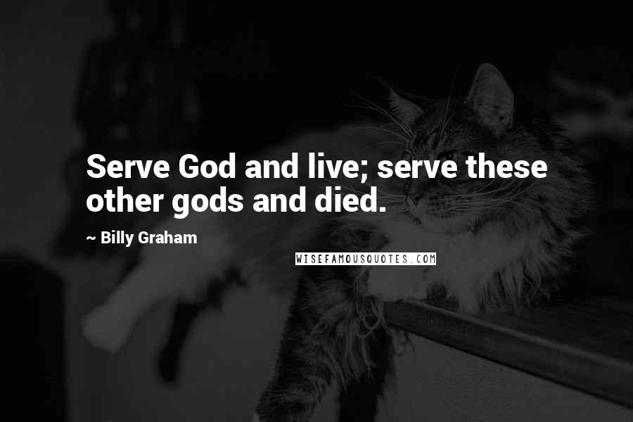 Billy Graham Quotes: Serve God and live; serve these other gods and died.