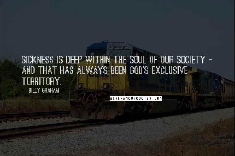 Billy Graham Quotes: Sickness is deep within the soul of our society - and that has always been God's exclusive territory.