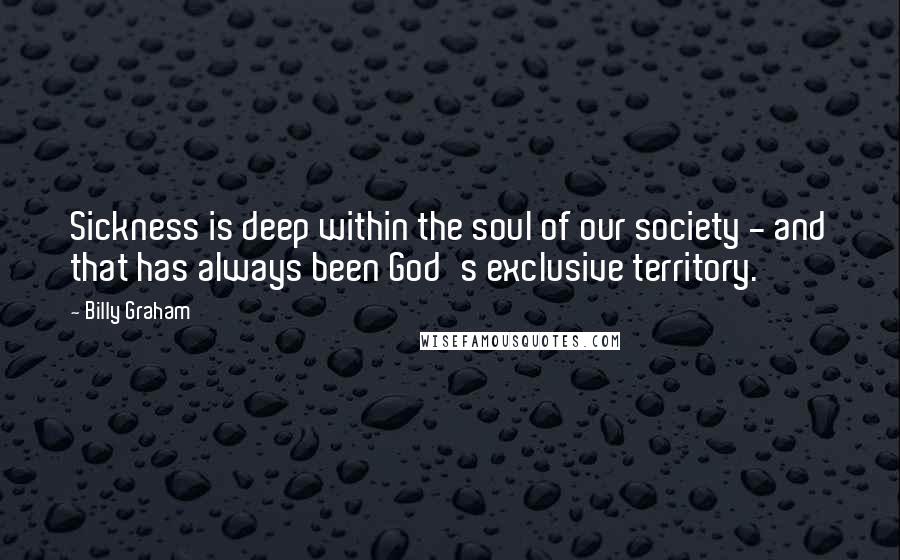 Billy Graham Quotes: Sickness is deep within the soul of our society - and that has always been God's exclusive territory.