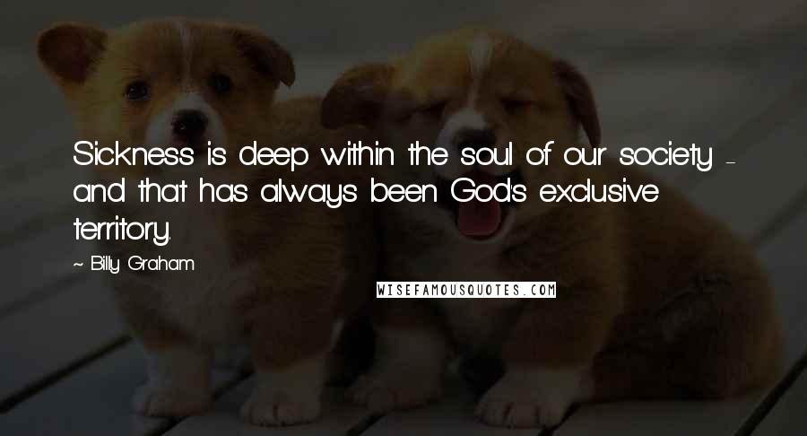 Billy Graham Quotes: Sickness is deep within the soul of our society - and that has always been God's exclusive territory.