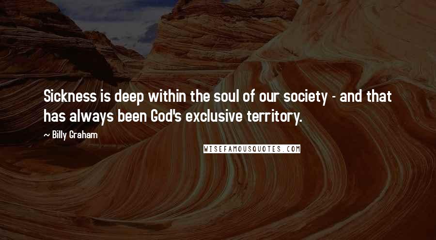 Billy Graham Quotes: Sickness is deep within the soul of our society - and that has always been God's exclusive territory.