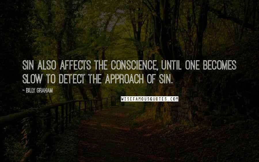 Billy Graham Quotes: Sin also affects the conscience, until one becomes slow to detect the approach of sin.