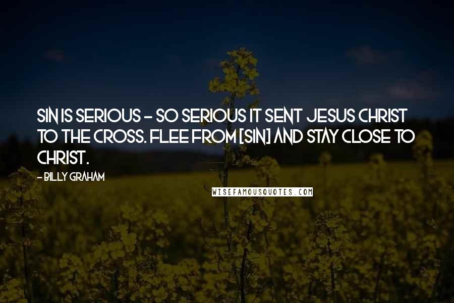 Billy Graham Quotes: Sin is serious - so serious it sent Jesus Christ to the cross. Flee from [sin] and stay close to Christ.