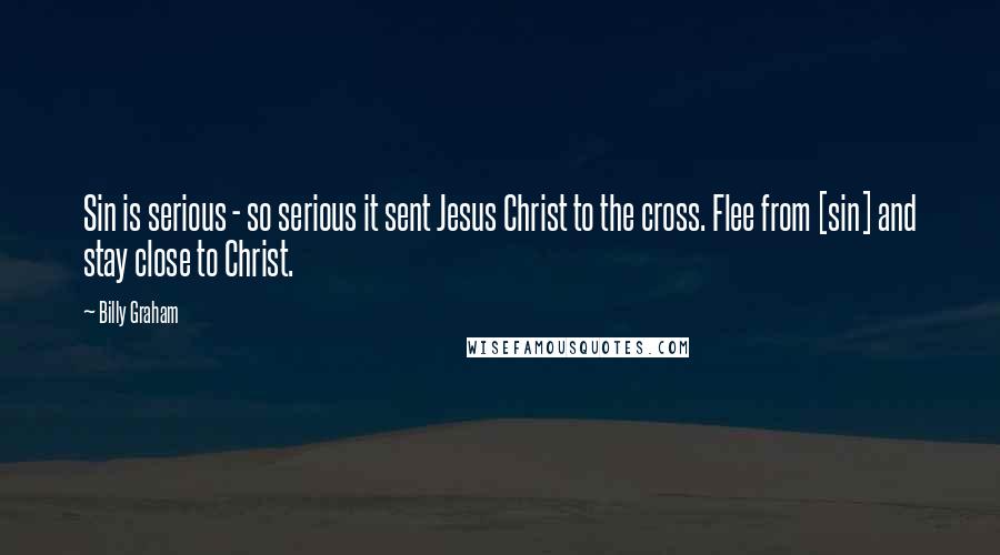 Billy Graham Quotes: Sin is serious - so serious it sent Jesus Christ to the cross. Flee from [sin] and stay close to Christ.
