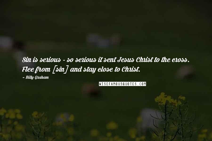 Billy Graham Quotes: Sin is serious - so serious it sent Jesus Christ to the cross. Flee from [sin] and stay close to Christ.