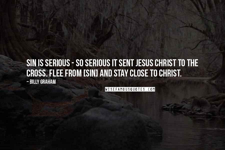 Billy Graham Quotes: Sin is serious - so serious it sent Jesus Christ to the cross. Flee from [sin] and stay close to Christ.