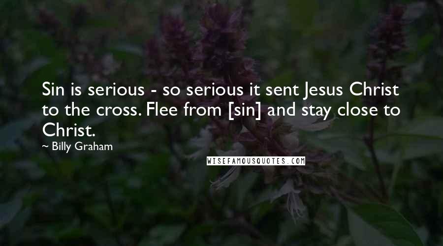 Billy Graham Quotes: Sin is serious - so serious it sent Jesus Christ to the cross. Flee from [sin] and stay close to Christ.