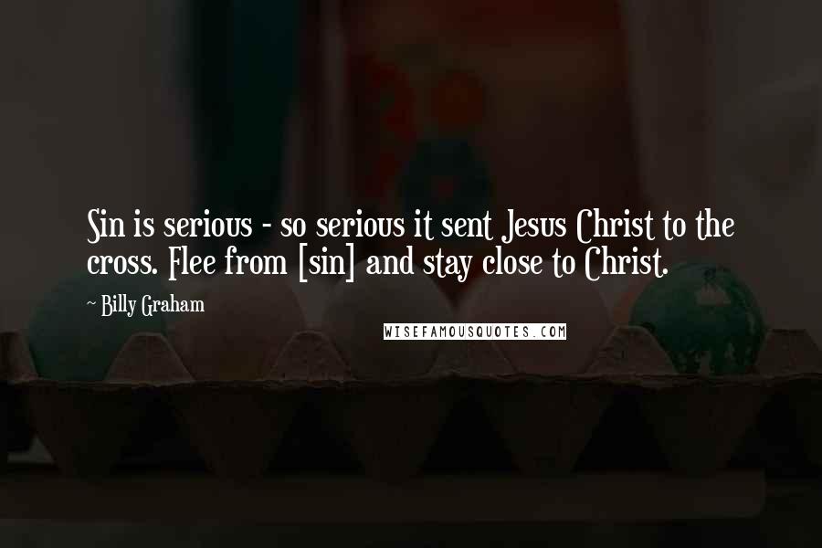 Billy Graham Quotes: Sin is serious - so serious it sent Jesus Christ to the cross. Flee from [sin] and stay close to Christ.