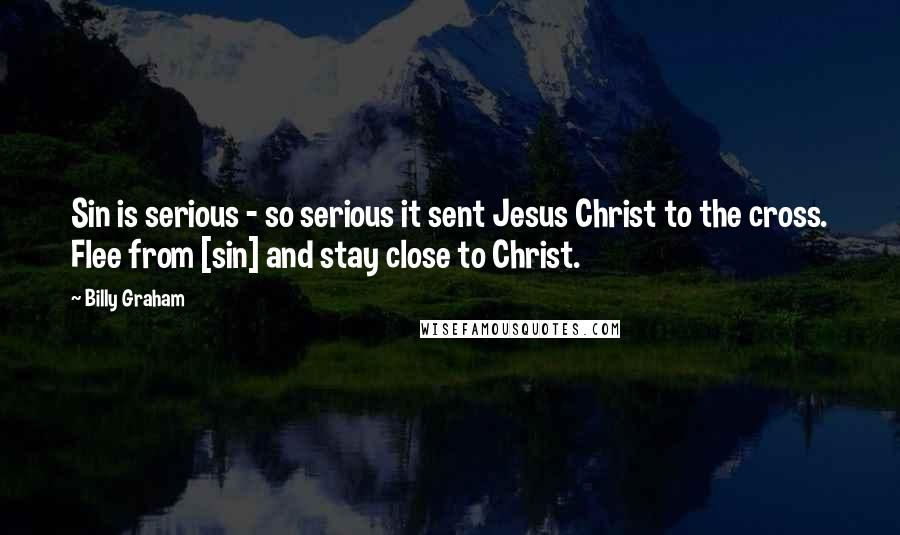 Billy Graham Quotes: Sin is serious - so serious it sent Jesus Christ to the cross. Flee from [sin] and stay close to Christ.