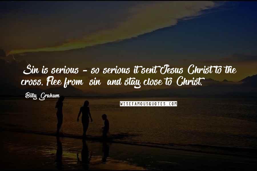 Billy Graham Quotes: Sin is serious - so serious it sent Jesus Christ to the cross. Flee from [sin] and stay close to Christ.