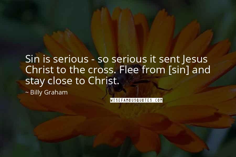 Billy Graham Quotes: Sin is serious - so serious it sent Jesus Christ to the cross. Flee from [sin] and stay close to Christ.