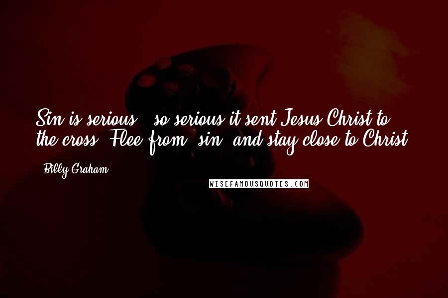 Billy Graham Quotes: Sin is serious - so serious it sent Jesus Christ to the cross. Flee from [sin] and stay close to Christ.