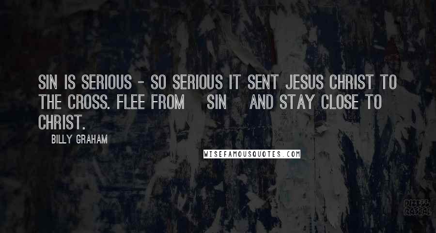 Billy Graham Quotes: Sin is serious - so serious it sent Jesus Christ to the cross. Flee from [sin] and stay close to Christ.