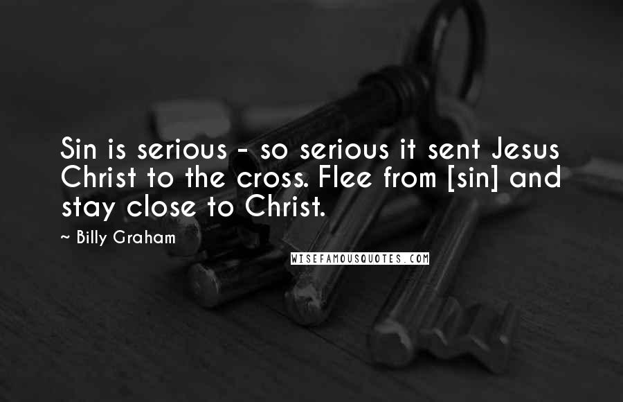 Billy Graham Quotes: Sin is serious - so serious it sent Jesus Christ to the cross. Flee from [sin] and stay close to Christ.