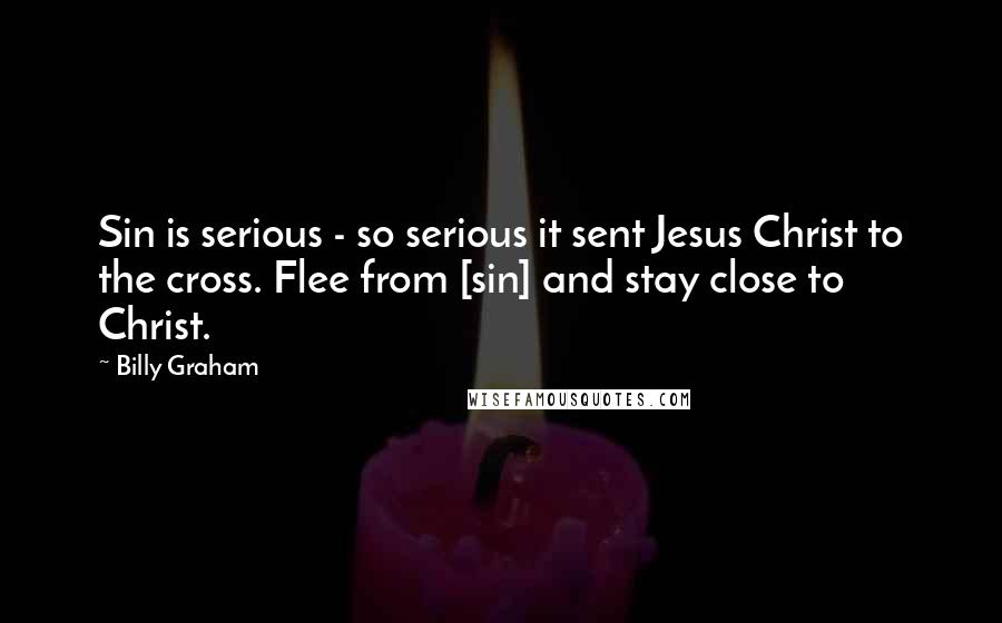 Billy Graham Quotes: Sin is serious - so serious it sent Jesus Christ to the cross. Flee from [sin] and stay close to Christ.