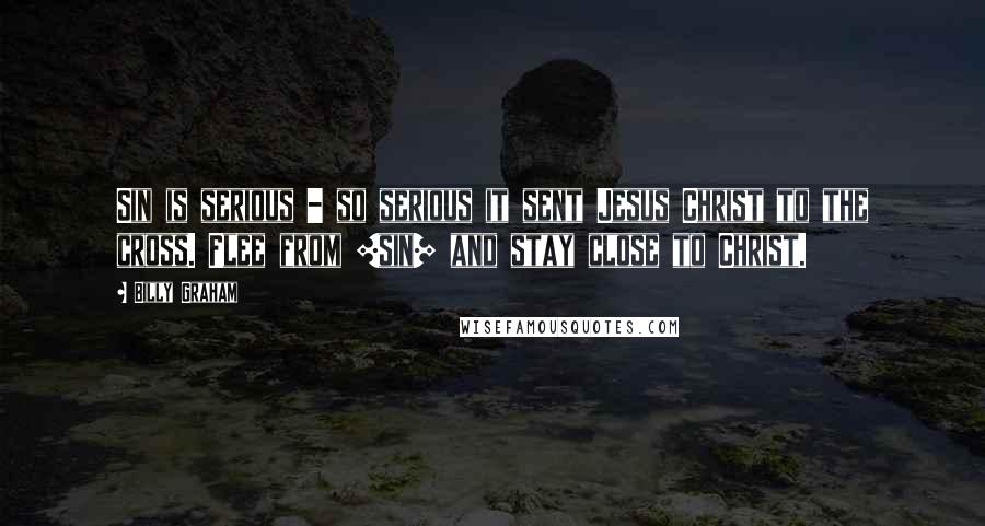 Billy Graham Quotes: Sin is serious - so serious it sent Jesus Christ to the cross. Flee from [sin] and stay close to Christ.
